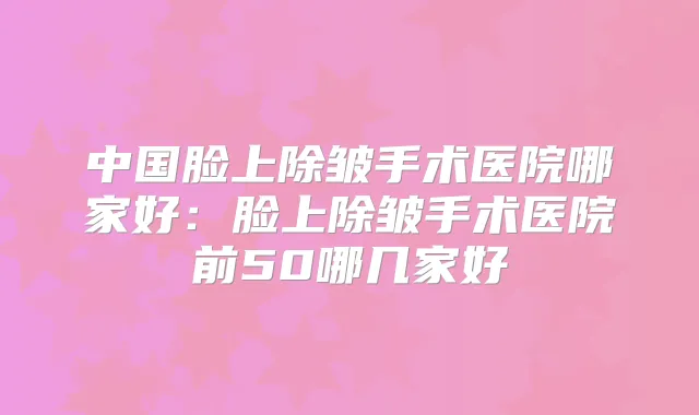 中国脸上除皱手术医院哪家好：脸上除皱手术医院前50哪几家好