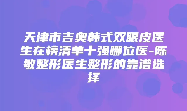 天津市吉奥韩式双眼皮医生在榜清单十强哪位医-陈敏整形医生整形的靠谱选择