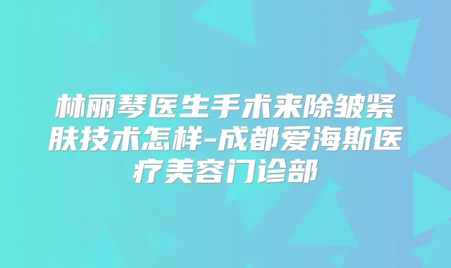 林丽琴医生手术来除皱紧肤技术怎样-成都爱海斯医疗美容门诊部