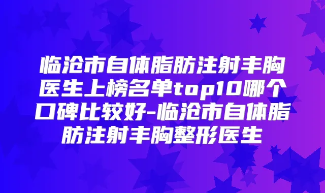 临沧市自体脂肪注射丰胸医生上榜名单top10哪个口碑比较好-临沧市自体脂肪注射丰胸整形医生
