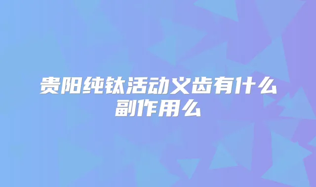 贵阳纯钛活动义齿有什么副作用么