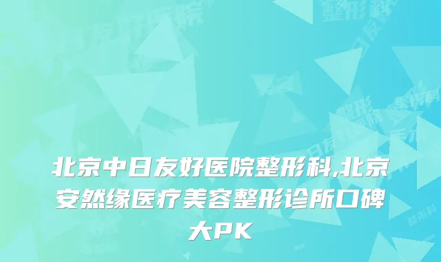 北京中日友好医院整形科,北京安然缘医疗美容整形诊所口碑大PK