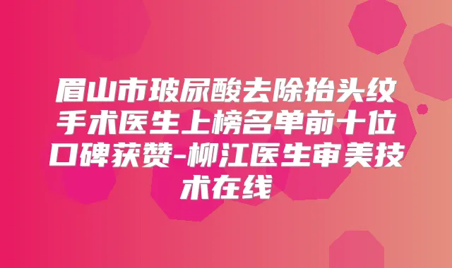 眉山市玻尿酸去除抬头纹手术医生上榜名单前十位口碑获赞-柳江医生审美技术在线