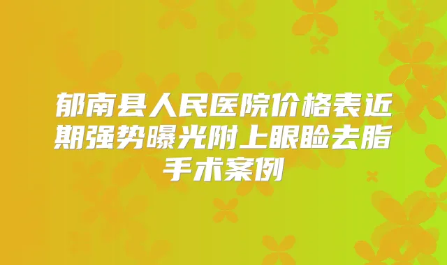 郁南县人民医院价格表近期强势曝光附上眼睑去脂手术案例