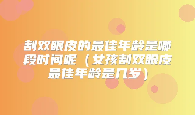 割双眼皮的佳年龄是哪段时间呢（女孩割双眼皮佳年龄是几岁）