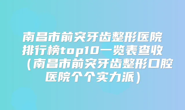 南昌市前突牙齿整形医院排行榜top10一览表查收（南昌市前突牙齿整形口腔医院个个实力派）