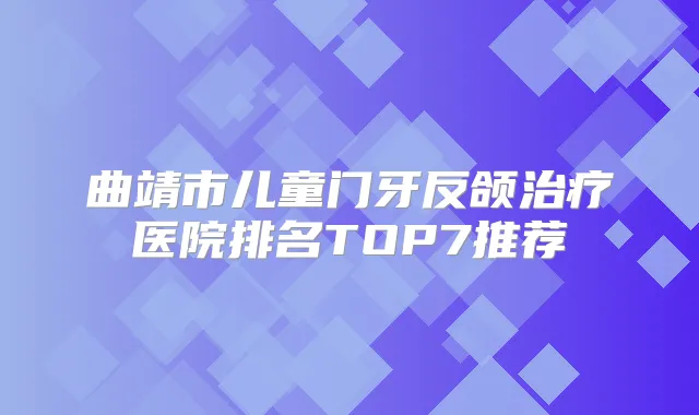 曲靖市儿童门牙反颌医院排名TOP7推荐