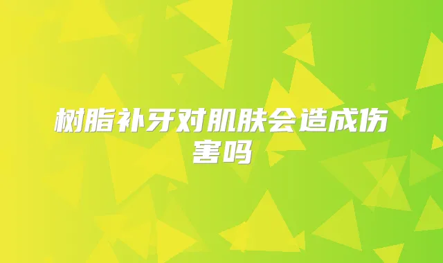 树脂补牙对肌肤会造成伤害吗