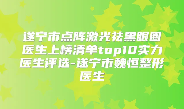 遂宁市点阵激光祛黑眼圈医生上榜清单top10实力医生评选-遂宁市魏恒整形医生