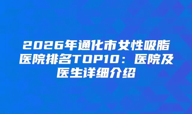 2026年通化市女性吸脂医院排名TOP10：医院及医生详细介绍