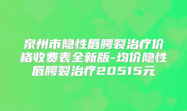 泉州市隐性唇腭裂价格收费表全新版-均价隐性唇腭裂20515元