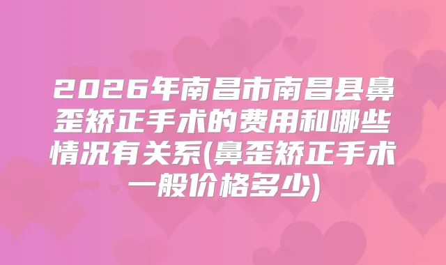2026年南昌市南昌县鼻歪矫正手术的费用和哪些情况有关系(鼻歪矫正手术一般价格多少)