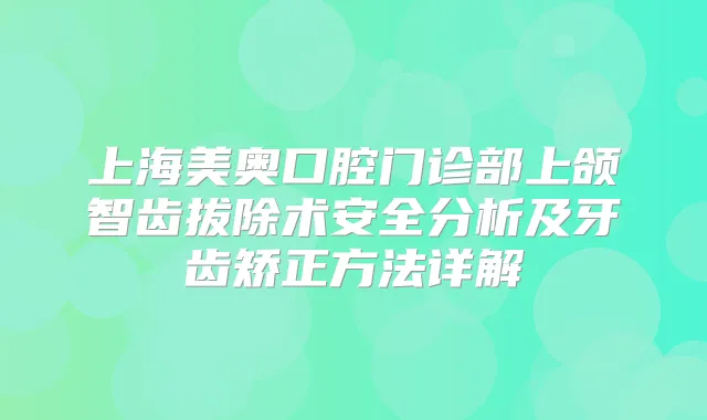 上海美奥口腔门诊部上颌智齿拔除术安全分析及牙齿矫正方法详解