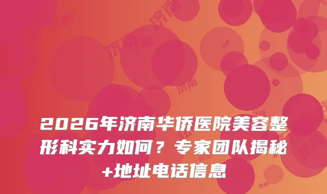 2026年济南华侨医院美容整形科实力如何？专家团队揭秘+地址电话信息