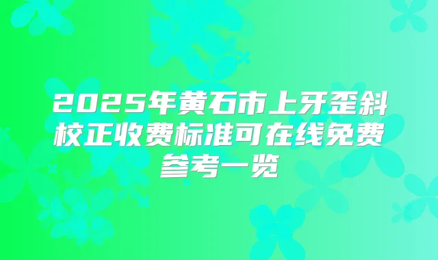 2025年黄石市上牙歪斜校正收费标准可在线免费参考一览