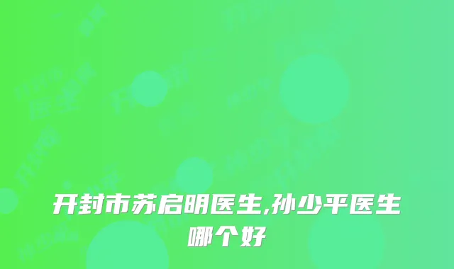 开封市苏启明医生,孙少平医生哪个好