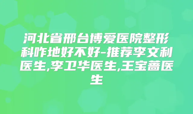 河北省邢台博爱医院整形科咋地好不好-推荐李文利医生,李卫华医生,王宝蔷医生