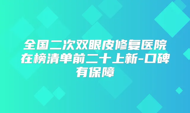 全国二次双眼皮修复医院在榜清单前二十上新-口碑有保障