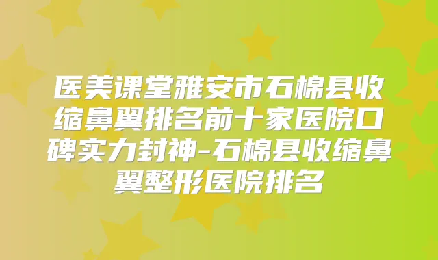 医美课堂雅安市石棉县收缩鼻翼排名前十家医院口碑实力封神-石棉县收缩鼻翼整形医院排名