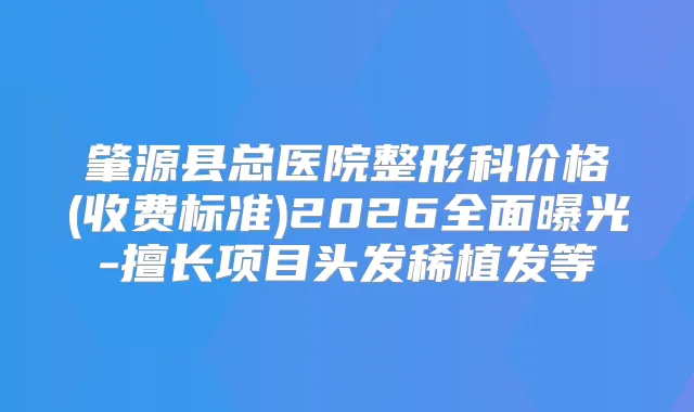 肇源县总医院整形科价格(收费标准)2026全面曝光-擅长项目头发稀植发等