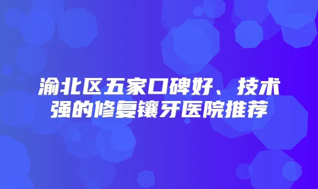 渝北区五家口碑好、技术强的修复镶牙医院推荐