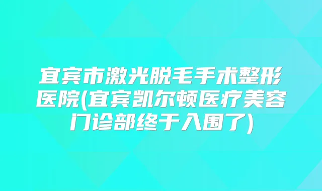 宜宾市激光脱毛手术整形医院(宜宾凯尔顿医疗美容门诊部终于入围了)
