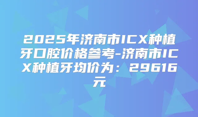 2025年济南市ICX种植牙口腔价格参考-济南市ICX种植牙均价为:29616元