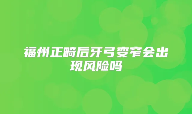 福州正畸后牙弓变窄会出现风险吗
