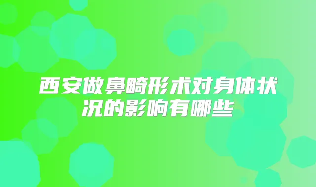 西安做鼻畸形术对身体状况的影响有哪些
