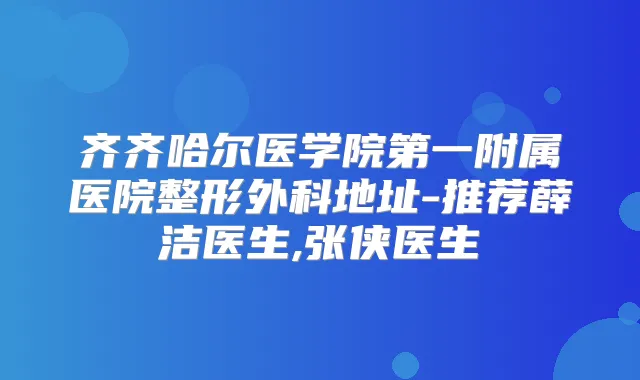齐齐哈尔医学院第一附属医院整形外科地址-推荐薛洁医生,张侠医生