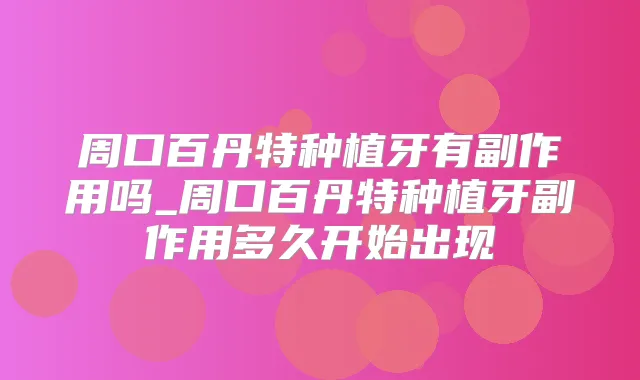 周口百丹特种植牙有副作用吗_周口百丹特种植牙副作用多久开始出现