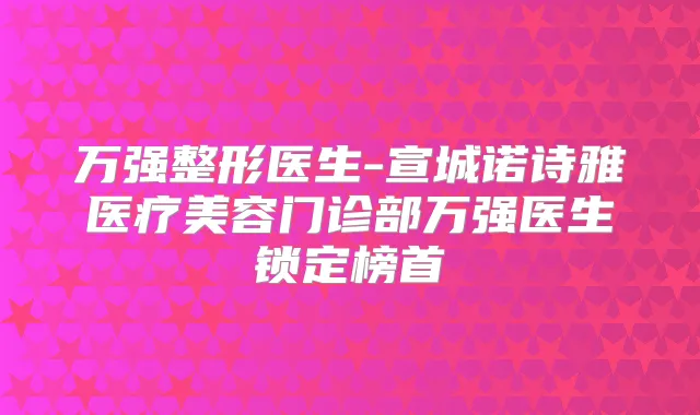 万强整形医生-宣城诺诗雅医疗美容门诊部万强医生锁定榜首