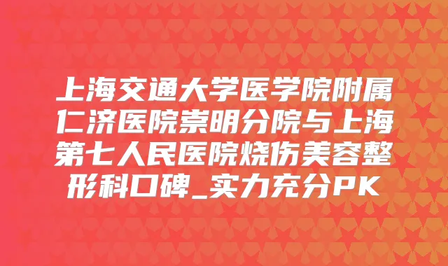 上海交通大学医学院附属仁济医院崇明分院与上海第七人民医院烧伤美容整形科口碑_实力充分PK