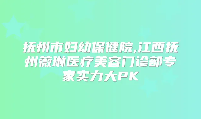 抚州市妇幼保健院,江西抚州薇琳医疗美容门诊部专家实力大PK