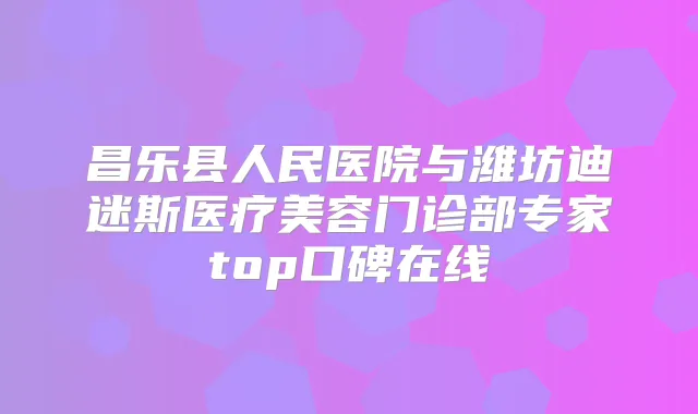 昌乐县人民医院与潍坊迪迷斯医疗美容门诊部专家top口碑在线