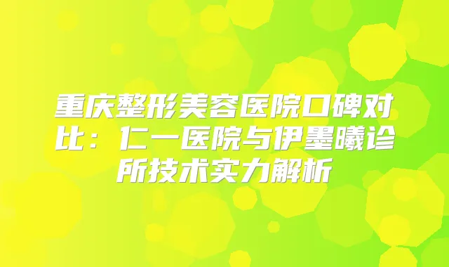 重庆整形美容医院口碑对比：仁一医院与伊墨曦诊所技术实力解析