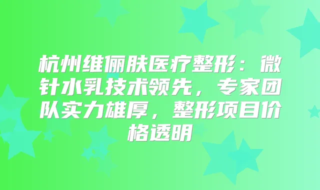 杭州维俪肤医疗整形：微针水乳技术领先，专家团队实力雄厚，整形项目价格透明