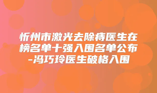 忻州市激光去除痔医生在榜名单十强入围名单公布-冯巧玲医生破格入围