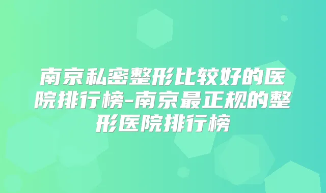 南京私密整形比较好的医院排行榜-南京正规的整形医院排行榜