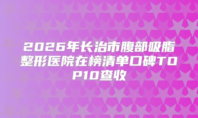 2026年长治市腹部吸脂整形医院在榜清单口碑TOP10查收