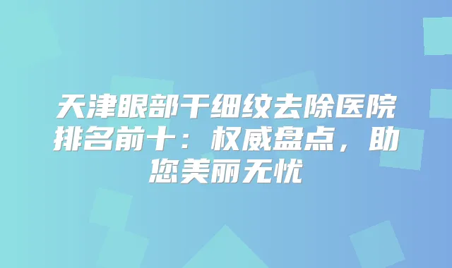 天津眼部干细纹去除医院排名前十：盘点，助您美丽无忧