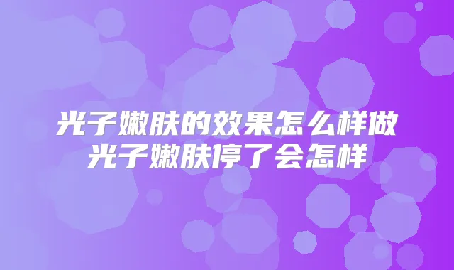 光子嫩肤的效果怎么样做光子嫩肤停了会怎样