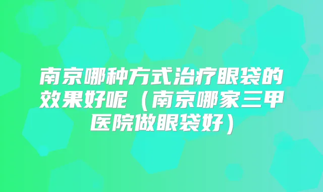 南京哪种方式眼袋的效果好呢（南京哪家三甲医院做眼袋好）