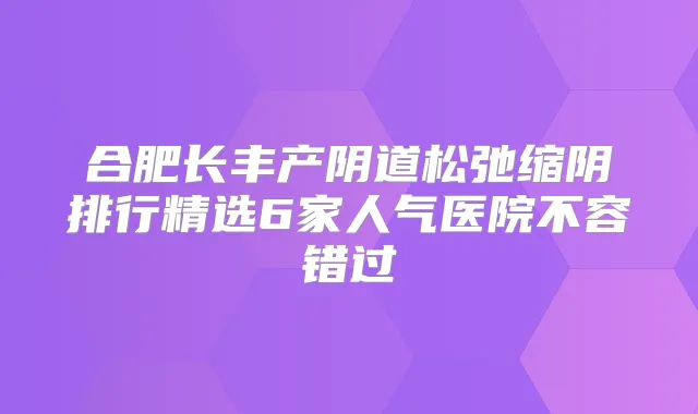 合肥长丰产阴道松弛缩阴排行精选6家人气医院不容错过