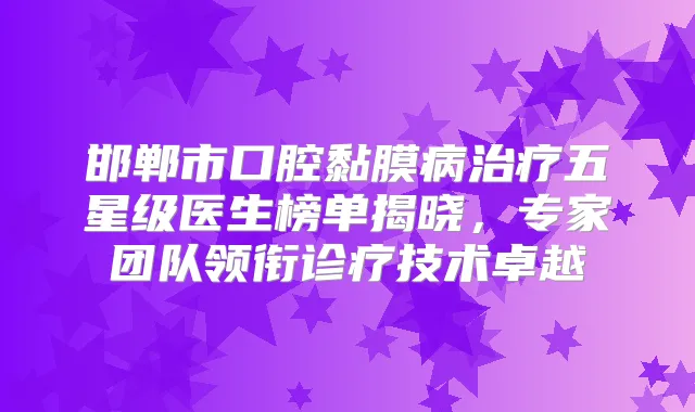 邯郸市口腔黏膜病五星级医生榜单揭晓，专家团队领衔诊疗技术卓越