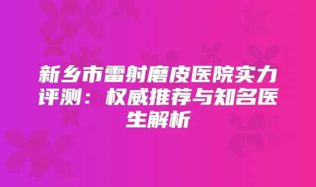 新乡市雷射磨皮医院实力评测:推荐与知名医生解析