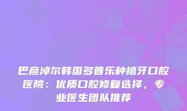 巴彦淖尔韩国多普乐种植牙口腔医院：优质口腔修复选择，专业医生团队推荐