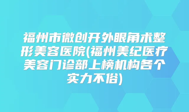 福州市微创开外眼角术整形美容医院(福州美纪医疗美容门诊部上榜机构各个实力不俗)