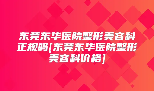 东莞东华医院整形美容科正规吗[东莞东华医院整形美容科价格]