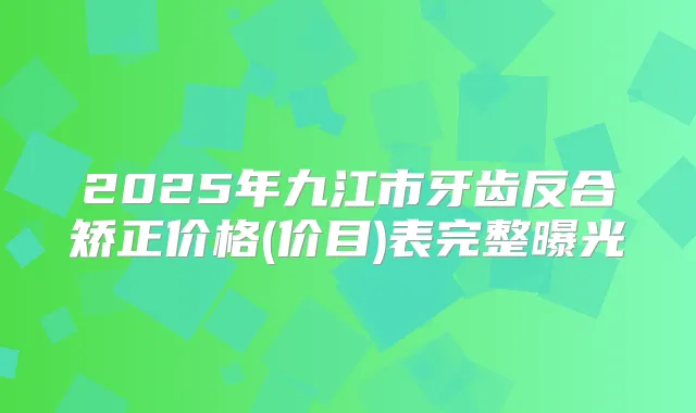 2025年九江市牙齿反合矫正价格(价目)表完整曝光
